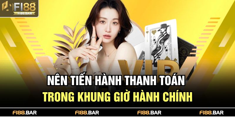 Nên tiến hành thanh toán trong khung giờ hành chính